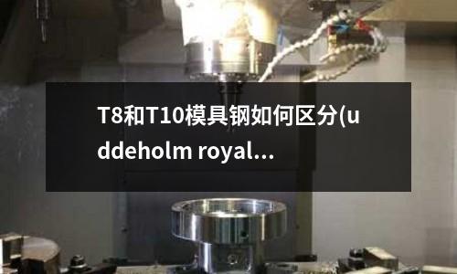 T8和T10模具鋼如何區分(uddeholm royalloy是什么鋼材)