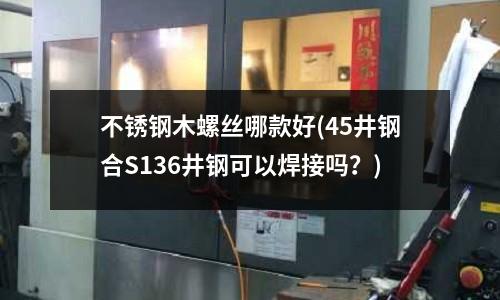 不銹鋼木螺絲哪款好(45井鋼合S136井鋼可以焊接嗎？)