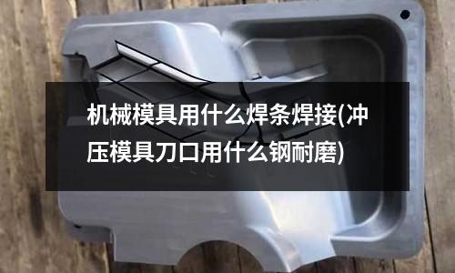 機械模具用什么焊條焊接(沖壓模具刀口用什么鋼耐磨)