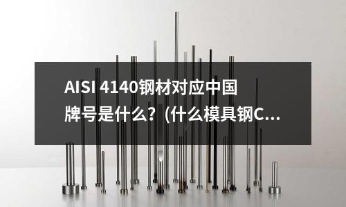 AISI 4140鋼材對應中國牌號是什么?(什么模具鋼CR能達到16-18?)