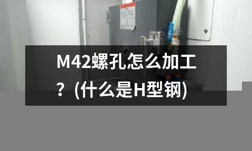 M42螺孔怎么加工？(什么是H型鋼)
