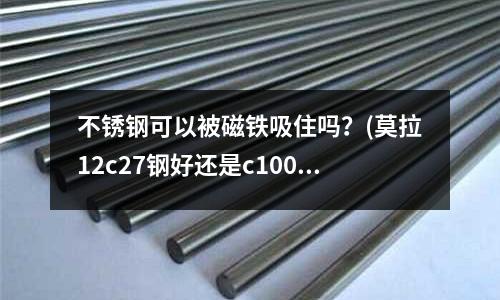不銹鋼可以被磁鐵吸住嗎?(莫拉12c27鋼好還是c100好)