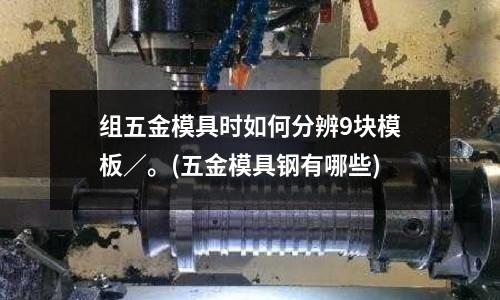 組五金模具時如何分辨9塊模板／。(五金模具鋼有哪些)