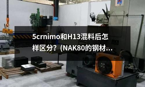 5crnimo和H13混料后怎樣區(qū)分？(NAK80的鋼材的模溫為130度合理嗎？)