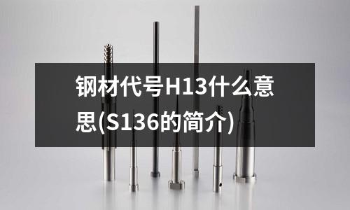鋼材代號H13什么意思(S136的簡介)