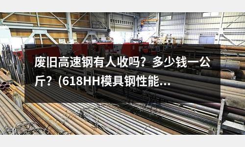 廢舊高速鋼有人收嗎？多少錢一公斤？(618HH模具鋼性能如何多少錢一公斤？)