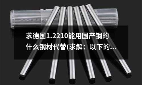求德國1.2210能用國產鋼的什么鋼材代替(求解:以下的塑料一般前后模對應用什么樣的鋼材)