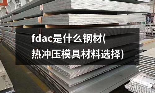 fdac是什么鋼材(熱沖壓模具材料選擇)