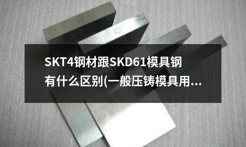 SKT4鋼材跟SKD61模具鋼有什么區別(一般壓鑄模具用什么料?)
