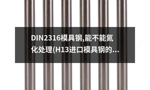 DIN2316模具鋼,能不能氮化處理(H13進口模具鋼的用途)