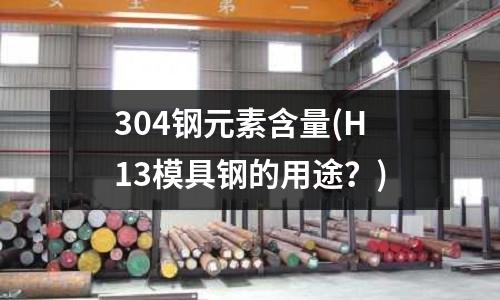304鋼元素含量(H13模具鋼的用途?)