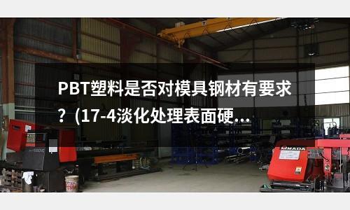 PBT塑料是否對模具鋼材有要求?(17-4淡化處理表面硬度和內部硬度一樣嗎)
