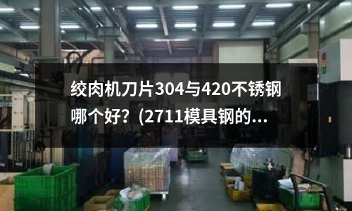 絞肉機(jī)刀片304與420不銹鋼哪個好？(2711模具鋼的2711模具鋼)