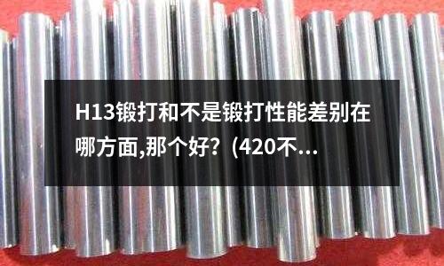 H13鍛打和不是鍛打性能差別在哪方面,那個好?(420不銹鋼有沒有304的好)