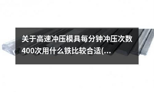關(guān)于高速?zèng)_壓模具每分鐘沖壓次數(shù)400次用什么鐵比較合適(h13模具鋼和Cr12MoV哪種材質(zhì)韌性好)
