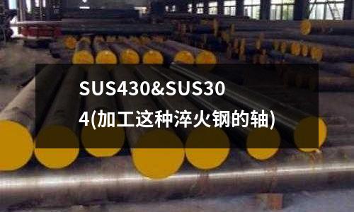 SUS430&SUS304(加工這種淬火鋼的軸)