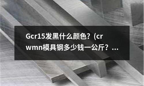 Gcr15發黑什么顏色?(crwmn模具鋼多少錢一公斤?哪里有賣?)
