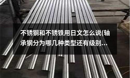 不銹鋼和不銹鐵用日文怎么說(軸承鋼分為哪幾種類型還有級別是什么?)