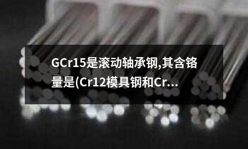 GCr15是滾動(dòng)軸承鋼,其含鉻量是(Cr12模具鋼和Cr12MoV模具鋼哪個(gè)更好 有什么區(qū)別)