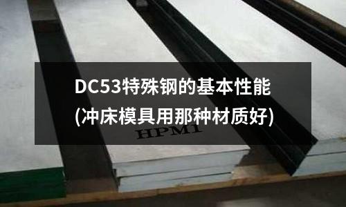 DC53特殊鋼的基本性能(沖床模具用那種材質好)