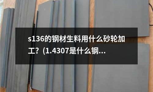 s136的鋼材生料用什么砂輪加工?(1.4307是什么鋼種的)