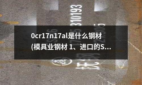 0cr17n17al是什么鋼材(模具業(yè)鋼材 1、進口的SLD跟中國的D2有什么不同)