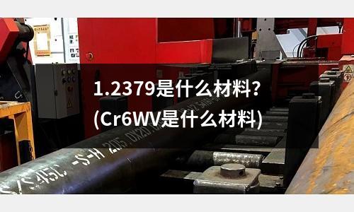 1.2379是什么材料？(Cr6WV是什么材料)