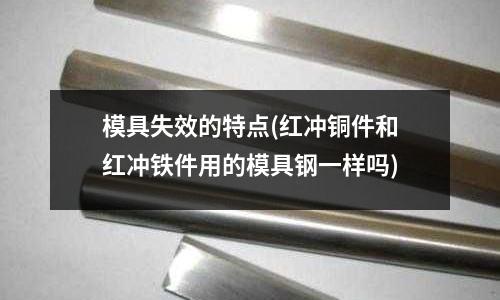 模具失效的特點(紅沖銅件和紅沖鐵件用的模具鋼一樣嗎)