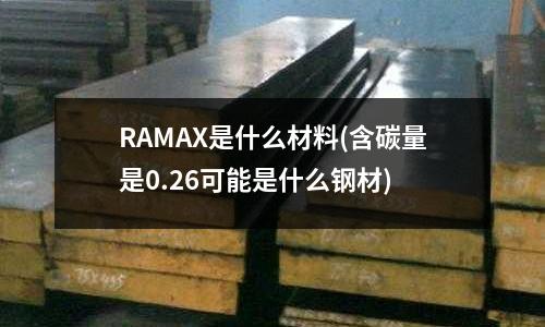 RAMAX是什么材料(含碳量是0.26可能是什么鋼材)