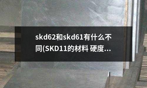 skd62和skd61有什么不同(SKD11的材料 硬度60度如何攻牙)
