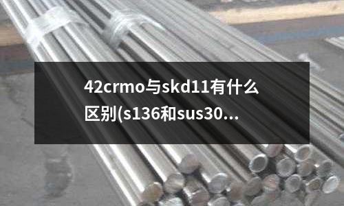 42crmo與skd11有什么區別(s136和sus304哪個好加工)