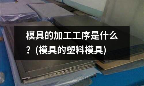 模具的加工工序是什么？(模具的塑料模具)