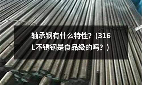 軸承鋼有什么特性？(316L不銹鋼是食品級的嗎？)