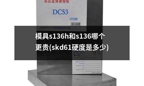 模具s136h和s136哪個更貴(skd61硬度是多少)