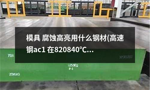模具 腐蝕高亮用什么鋼材(高速鋼ac1 在820840℃范圍)