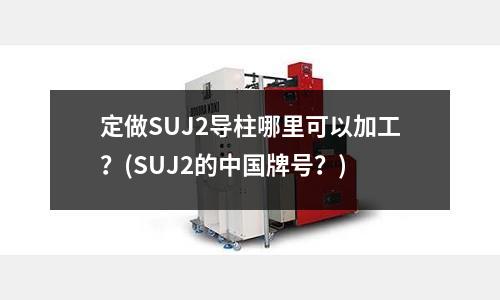 定做SUJ2導柱哪里可以加工?(SUJ2的中國牌號?)
