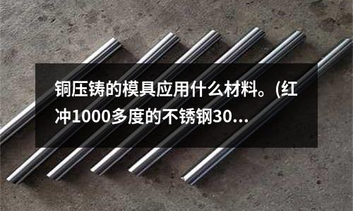 銅壓鑄的模具應用什么材料。(紅沖1000多度的不銹鋼304沖頭需要什么材料)