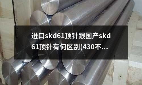進口skd61頂針跟國產skd61頂針有何區別(430不銹鋼和304不銹鋼哪個好)