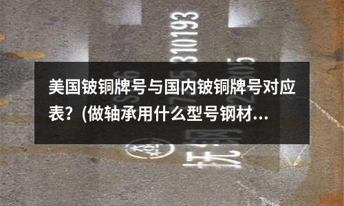 美國鈹銅牌號(hào)與國內(nèi)鈹銅牌號(hào)對應(yīng)表？(做軸承用什么型號(hào)鋼材軸承鋼和45#鋼有什么區(qū)別)