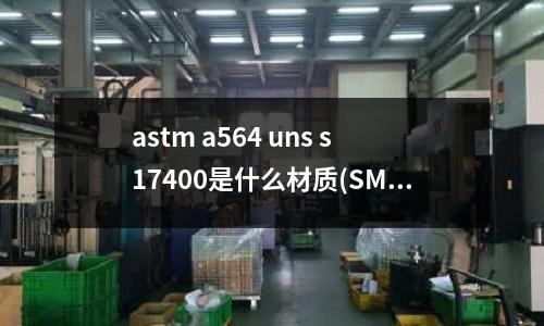 astm a564 uns s17400是什么材質(SMC玻璃纖維模具用什么鋼號材質)