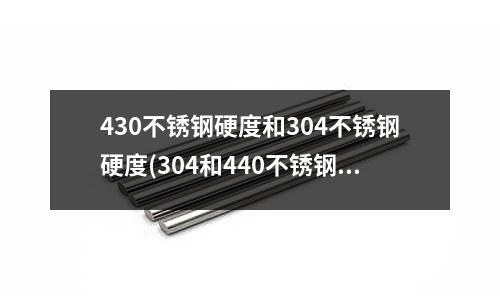 430不銹鋼硬度和304不銹鋼硬度(304和440不銹鋼的區別tye)