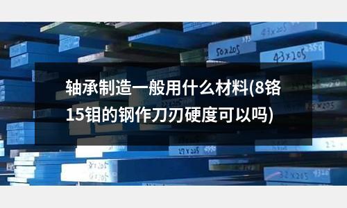 軸承制造一般用什么材料(8鉻15鉬的鋼作刀刃硬度可以嗎)