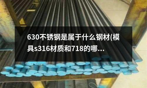630不銹鋼是屬于什么鋼材(模具s316材質和718的哪個好？)
