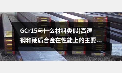 GCr15與什么材料類似(高速鋼和硬質合金在性能上的主要區別是什么)