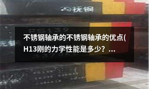 不銹鋼軸承的不銹鋼軸承的優點(H13剛的力學性能是多少？)