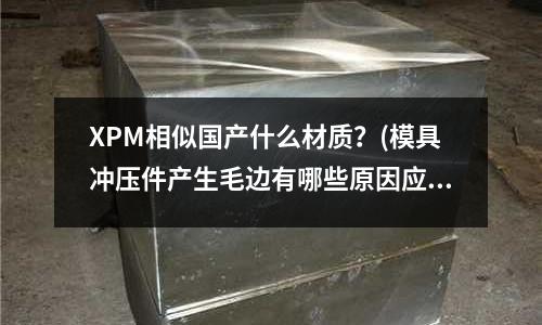 XPM相似國產什么材質？(模具沖壓件產生毛邊有哪些原因應采取什么對策)