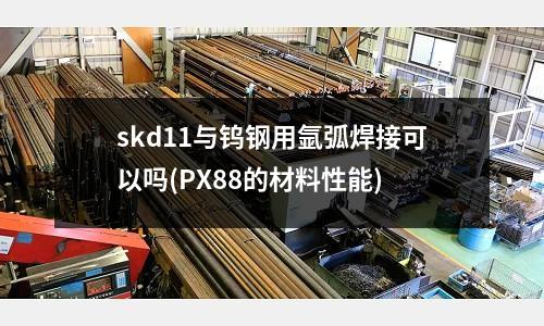 skd11與鎢鋼用氬弧焊接可以嗎(PX88的材料性能)