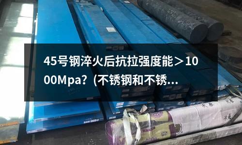 45號鋼淬火后抗拉強度能＞1000Mpa？(不銹鋼和不銹鐵的區別是什么？)