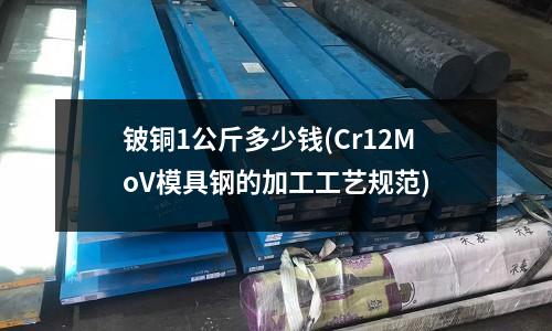 鈹銅1公斤多少錢(Cr12MoV模具鋼的加工工藝規(guī)范)