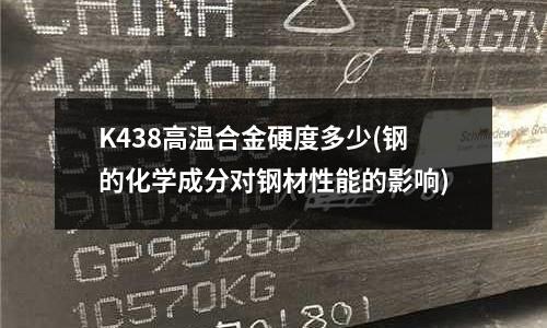 K438高溫合金硬度多少(鋼的化學(xué)成分對鋼材性能的影響)